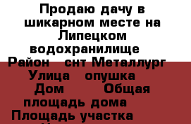 Продаю дачу в шикарном месте на Липецком водохранилище. › Район ­ снт Металлург-3 › Улица ­ опушка № 2 › Дом ­ 44 › Общая площадь дома ­ 63 › Площадь участка ­ 400 › Цена ­ 1 250 000 - Липецкая обл., Липецк г. Недвижимость » Дома, коттеджи, дачи продажа   . Липецкая обл.,Липецк г.